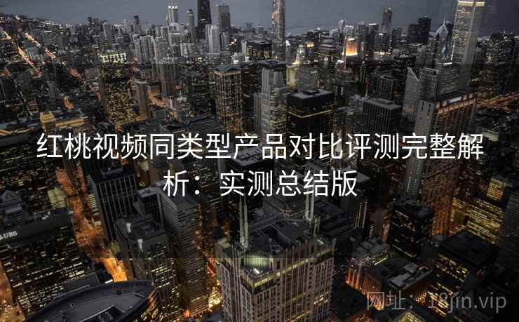 红桃视频同类型产品对比评测完整解析：实测总结版