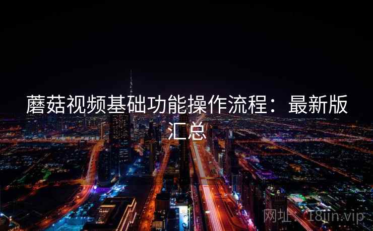 蘑菇视频基础功能操作流程：最新版汇总