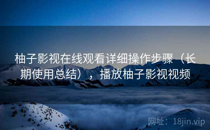 柚子影视在线观看详细操作步骤（长期使用总结），播放柚子影视视频