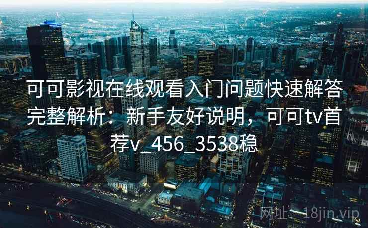 可可影视在线观看入门问题快速解答完整解析：新手友好说明，可可tv首荐v_456_3538稳