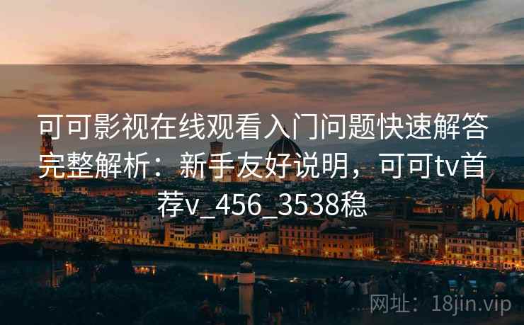 可可影视在线观看入门问题快速解答完整解析：新手友好说明，可可tv首荐v_456_3538稳