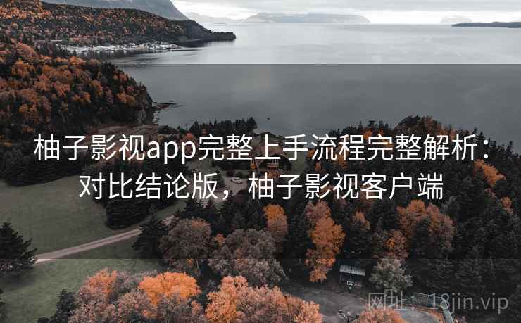 柚子影视app完整上手流程完整解析：对比结论版，柚子影视客户端