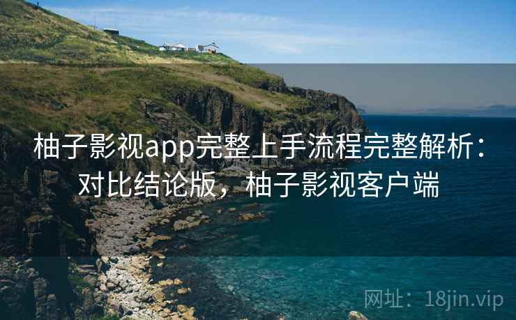 柚子影视app完整上手流程完整解析：对比结论版，柚子影视客户端