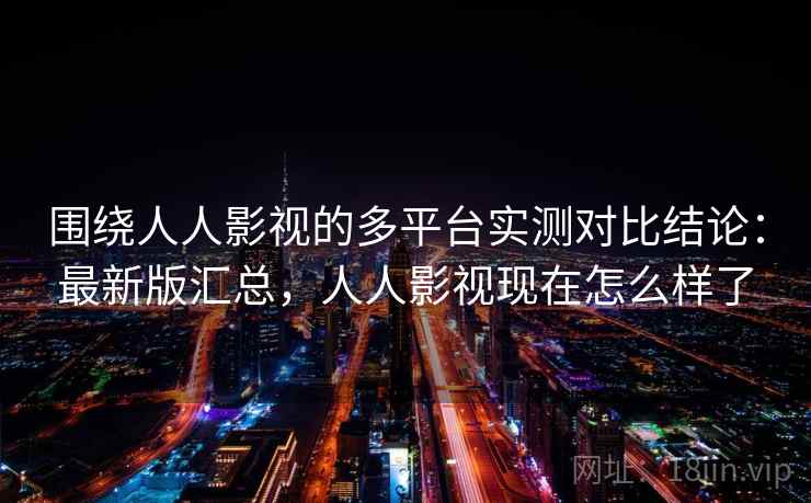 围绕人人影视的多平台实测对比结论：最新版汇总，人人影视现在怎么样了