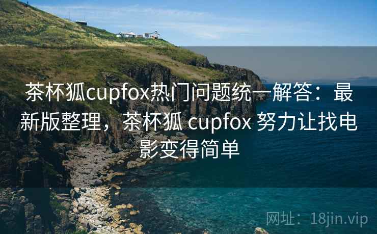 茶杯狐cupfox热门问题统一解答：最新版整理，茶杯狐 cupfox 努力让找电影变得简单