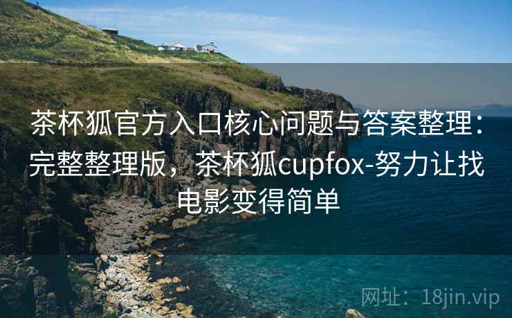 茶杯狐官方入口核心问题与答案整理：完整整理版，茶杯狐cupfox-努力让找电影变得简单