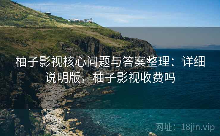 柚子影视核心问题与答案整理：详细说明版，柚子影视收费吗