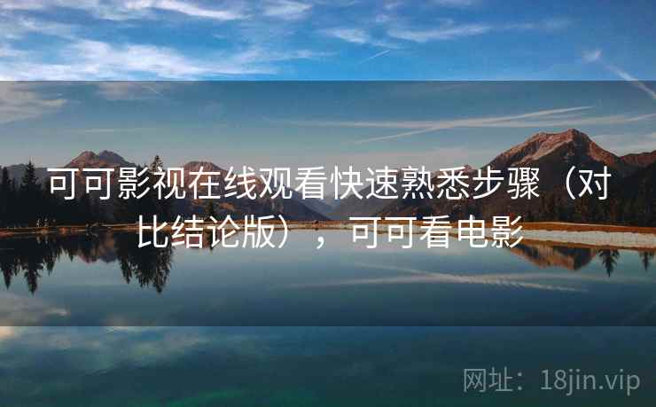 可可影视在线观看快速熟悉步骤（对比结论版），可可看电影