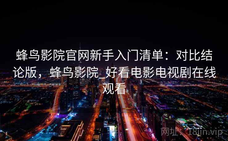 蜂鸟影院官网新手入门清单：对比结论版，蜂鸟影院_好看电影电视剧在线观看