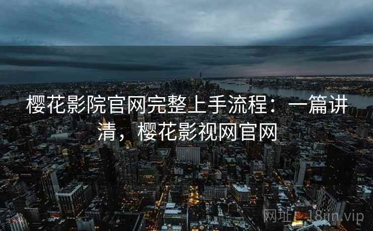 樱花影院官网完整上手流程：一篇讲清，樱花影视网官网
