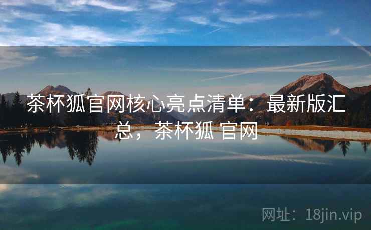 茶杯狐官网核心亮点清单：最新版汇总，茶杯狐 官网