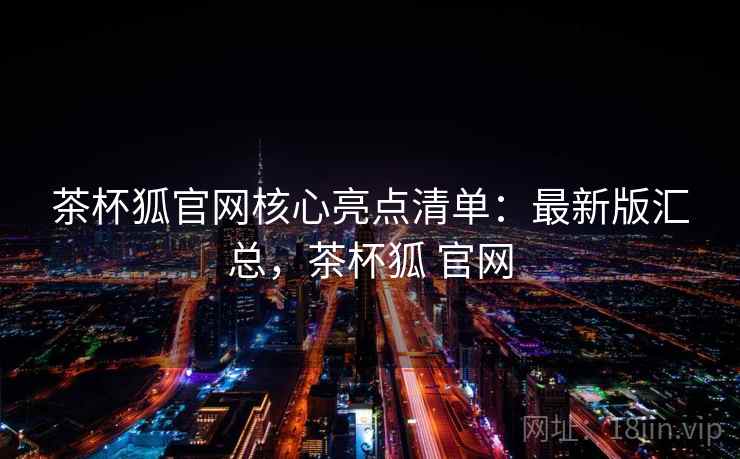 茶杯狐官网核心亮点清单:最新版汇总,茶杯狐 官网 茶杯狐官网核心亮点清单:最新版汇总,茶杯狐 官网