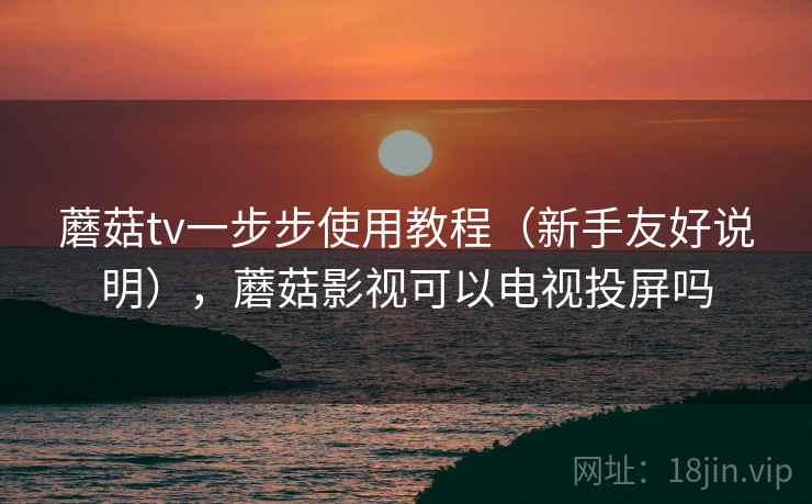 蘑菇tv一步步使用教程（新手友好说明），蘑菇影视可以电视投屏吗