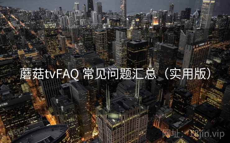 蘑菇tvFAQ 常见问题汇总（实用版）