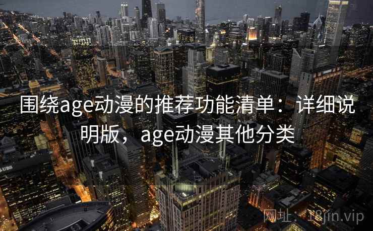围绕age动漫的推荐功能清单：详细说明版，age动漫其他分类