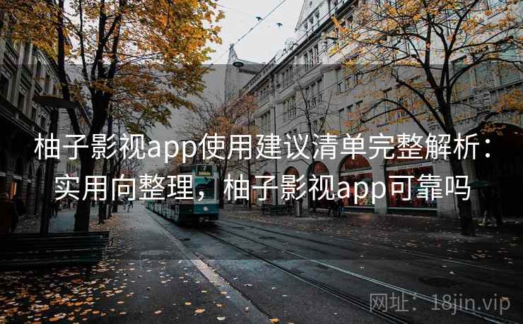 柚子影视app使用建议清单完整解析：实用向整理，柚子影视app可靠吗