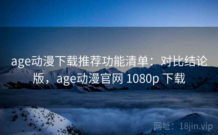 age动漫下载推荐功能清单：对比结论版，age动漫官网 1080p 下载
