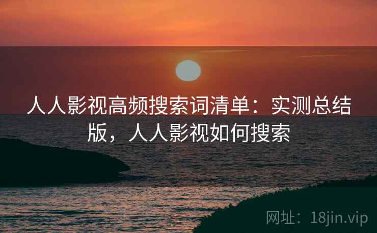 人人影视高频搜索词清单：实测总结版，人人影视如何搜索