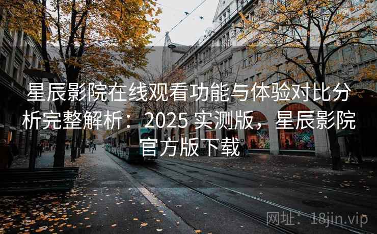 星辰影院在线观看功能与体验对比分析完整解析：2025 实测版，星辰影院官方版下载