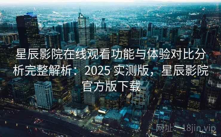 星辰影院在线观看功能与体验对比分析完整解析：2025 实测版，星辰影院官方版下载