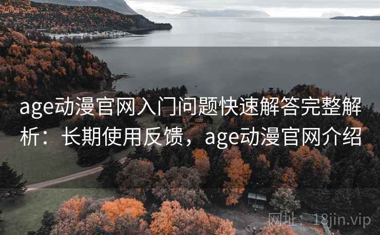 age动漫官网入门问题快速解答完整解析：长期使用反馈，age动漫官网介绍