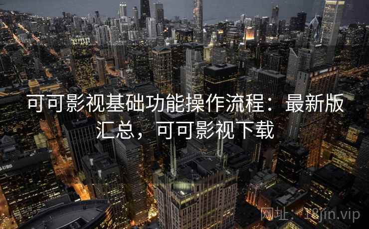 可可影视基础功能操作流程：最新版汇总，可可影视下载