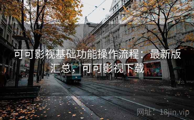 可可影视基础功能操作流程：最新版汇总，可可影视下载