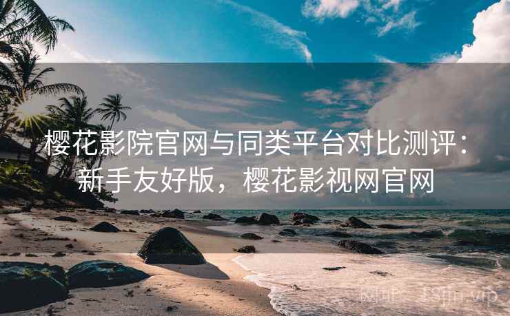 樱花影院官网与同类平台对比测评:新手友好版,樱花影视网官网 樱花影院官网与同类平台对比测评:新手友好版,樱花影视网官网