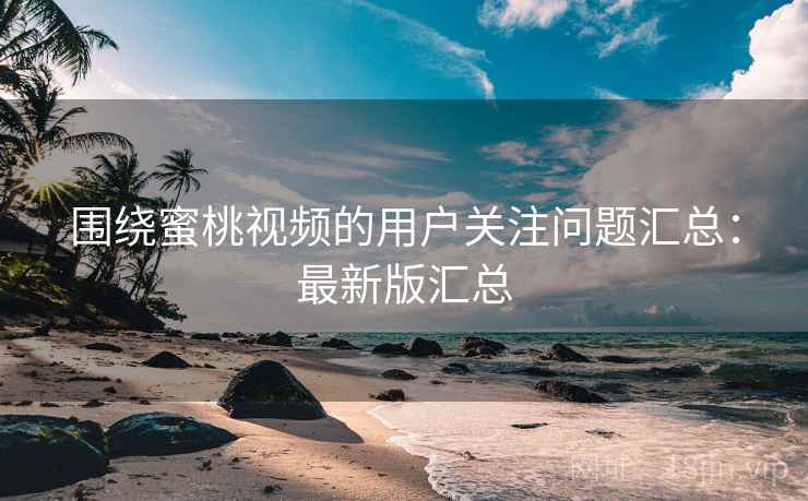 围绕蜜桃视频的用户关注问题汇总：最新版汇总