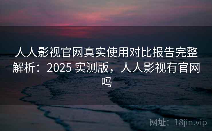 人人影视官网真实使用对比报告完整解析:2025 实测版,人人影视有官网吗 人人影视官网真实使用对比报告完整解析:2025 实测版,人人影视有官网吗