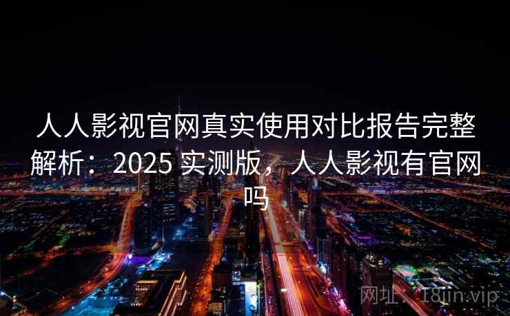 人人影视官网真实使用对比报告完整解析：2025 实测版，人人影视有官网吗