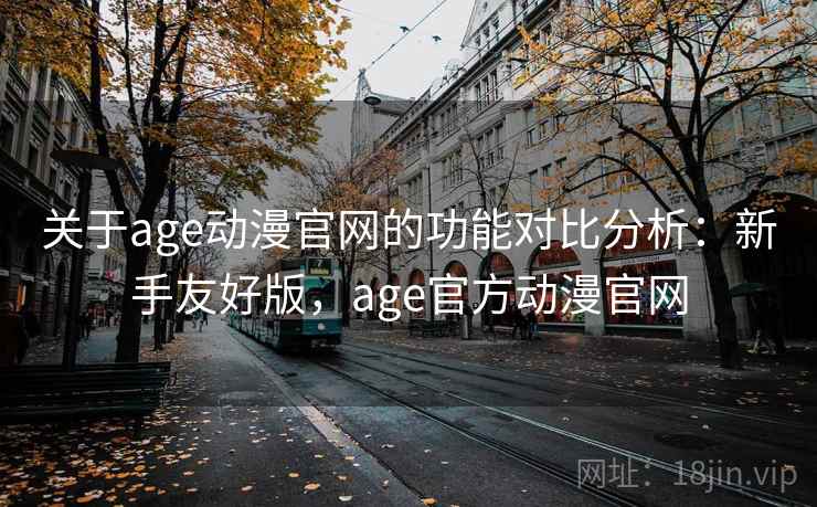 关于age动漫官网的功能对比分析：新手友好版，age官方动漫官网