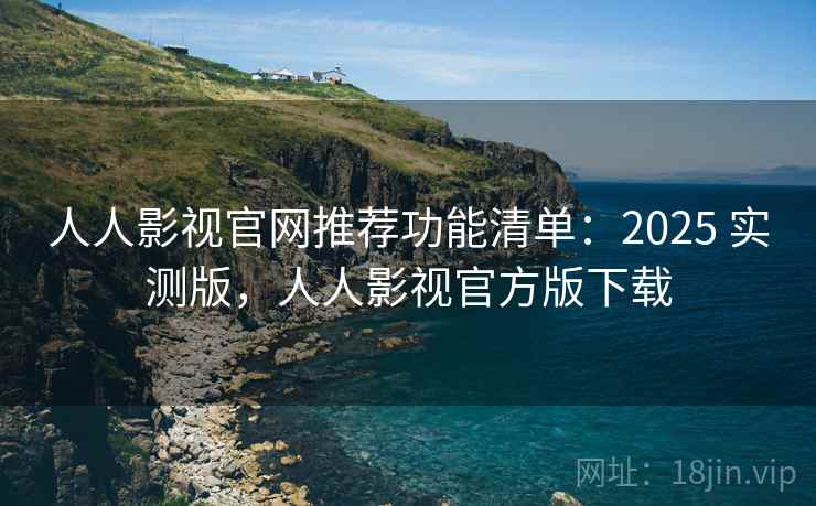人人影视官网推荐功能清单：2025 实测版，人人影视官方版下载