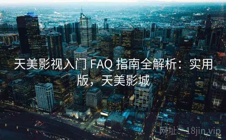 天美影视入门 FAQ 指南全解析：实用版，天美影城