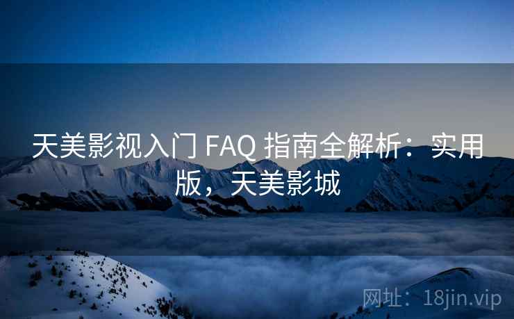 天美影视入门 FAQ 指南全解析：实用版，天美影城