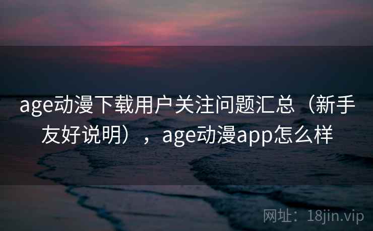 age动漫下载用户关注问题汇总（新手友好说明），age动漫app怎么样