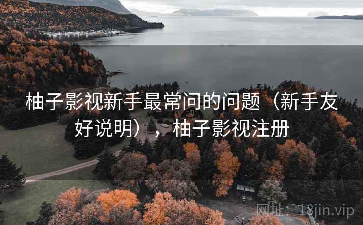 柚子影视新手最常问的问题（新手友好说明），柚子影视注册