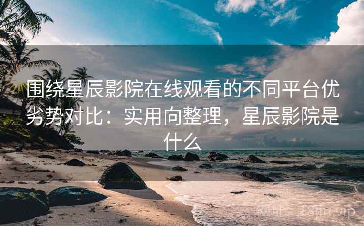 围绕星辰影院在线观看的不同平台优劣势对比：实用向整理，星辰影院是什么