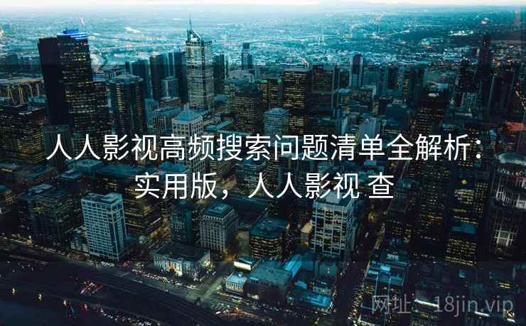 人人影视高频搜索问题清单全解析:实用版,人人影视 查 人人影视高频搜索问题清单全解析:实用版,人人影视 查