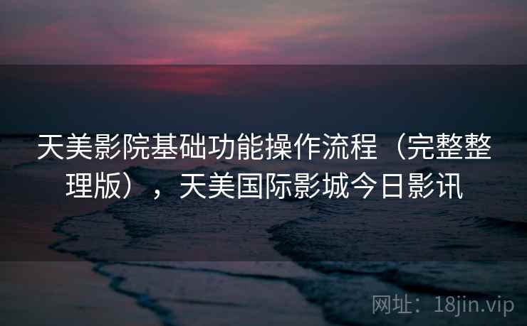 天美影院基础功能操作流程（完整整理版），天美国际影城今日影讯
