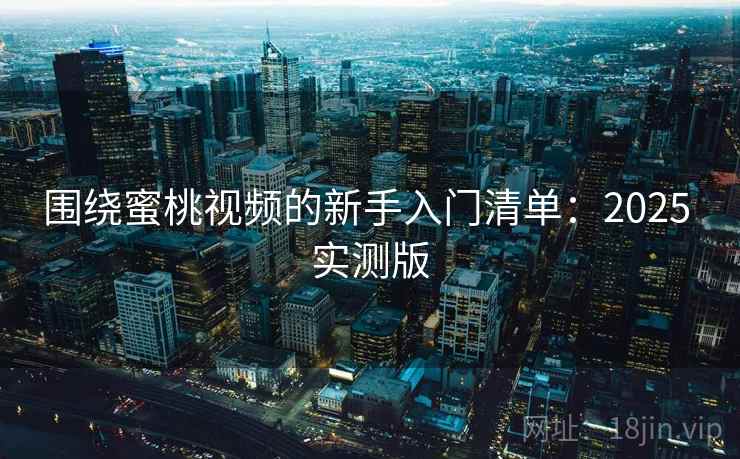 围绕蜜桃视频的新手入门清单：2025 实测版