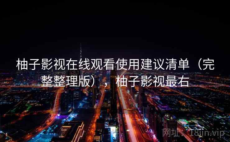 柚子影视在线观看使用建议清单（完整整理版），柚子影视最右
