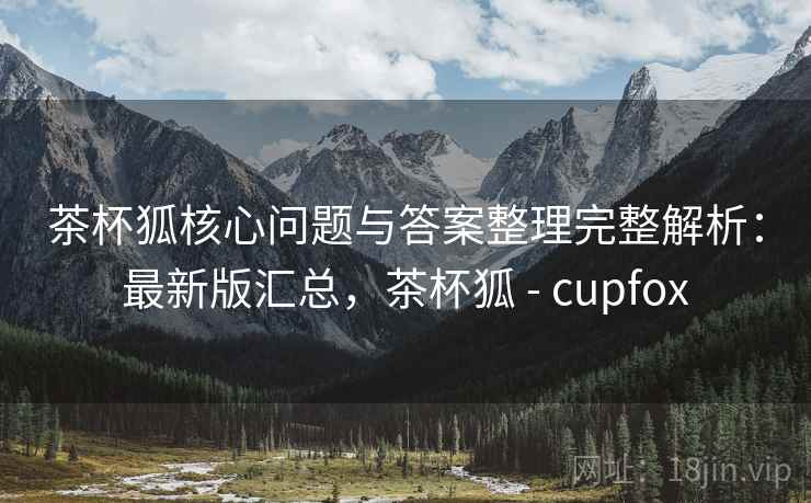 茶杯狐核心问题与答案整理完整解析：最新版汇总，茶杯狐 - cupfox