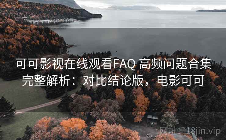 可可影视在线观看FAQ 高频问题合集完整解析：对比结论版，电影可可