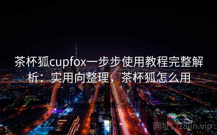茶杯狐cupfox一步步使用教程完整解析：实用向整理，茶杯狐怎么用