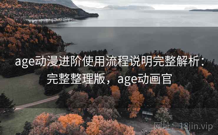 age动漫进阶使用流程说明完整解析:完整整理版,age动画官 age动漫进阶使用流程说明完整解析:完整整理版,age动画官