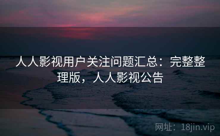 人人影视用户关注问题汇总：完整整理版，人人影视公告