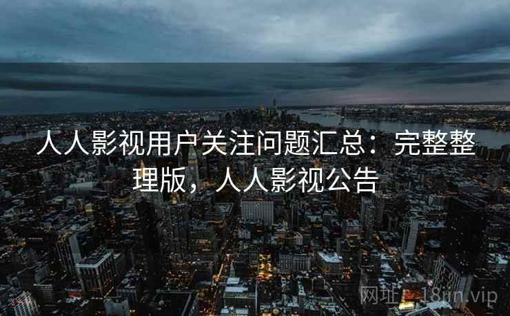 人人影视用户关注问题汇总：完整整理版，人人影视公告