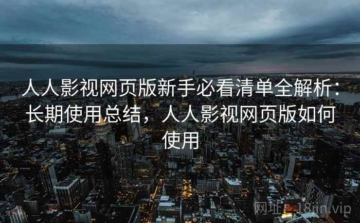 人人影视网页版新手必看清单全解析：长期使用总结，人人影视网页版如何使用
