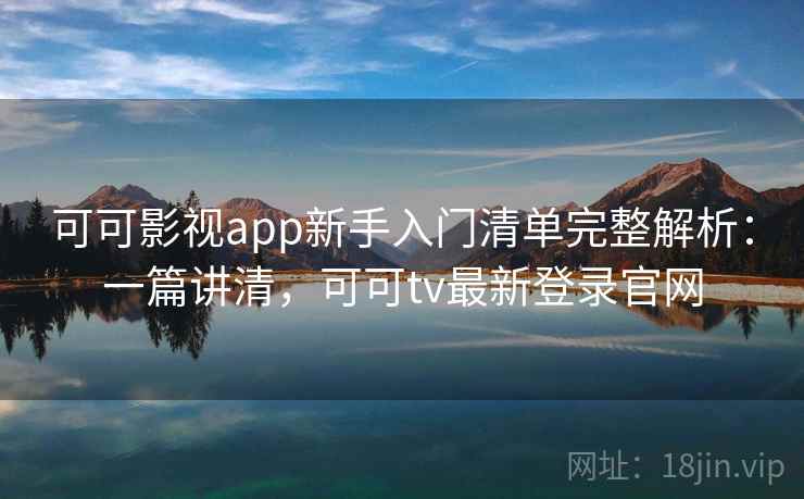 可可影视app新手入门清单完整解析：一篇讲清，可可tv最新登录官网